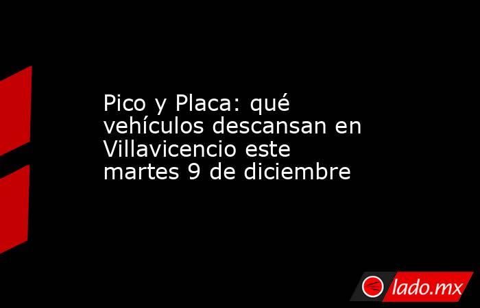 Pico y Placa: qué vehículos descansan en Villavicencio este martes 9 de diciembre. Noticias en tiempo real