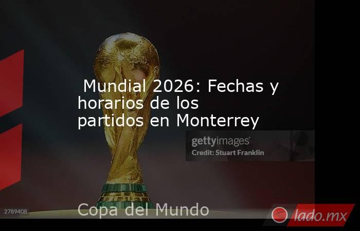  Mundial 2026: Fechas y horarios de los partidos en Monterrey. Noticias en tiempo real