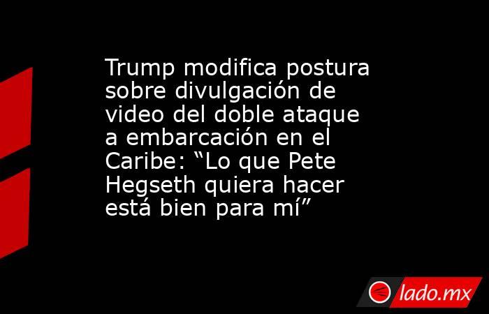Trump modifica postura sobre divulgación de video del doble ataque a embarcación en el Caribe: “Lo que Pete Hegseth quiera hacer está bien para mí”. Noticias en tiempo real
