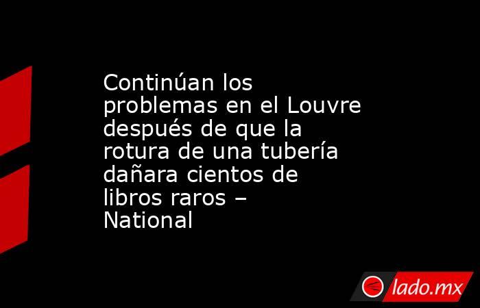 Continúan los problemas en el Louvre después de que la rotura de una tubería dañara cientos de libros raros – National. Noticias en tiempo real