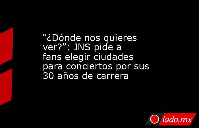 “¿Dónde nos quieres ver?”: JNS pide a fans elegir ciudades para conciertos por sus 30 años de carrera. Noticias en tiempo real