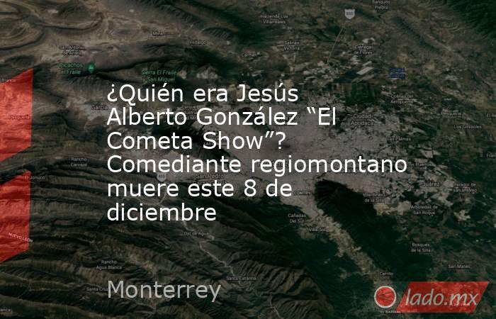 ¿Quién era Jesús Alberto González “El Cometa Show”? Comediante regiomontano muere este 8 de diciembre. Noticias en tiempo real