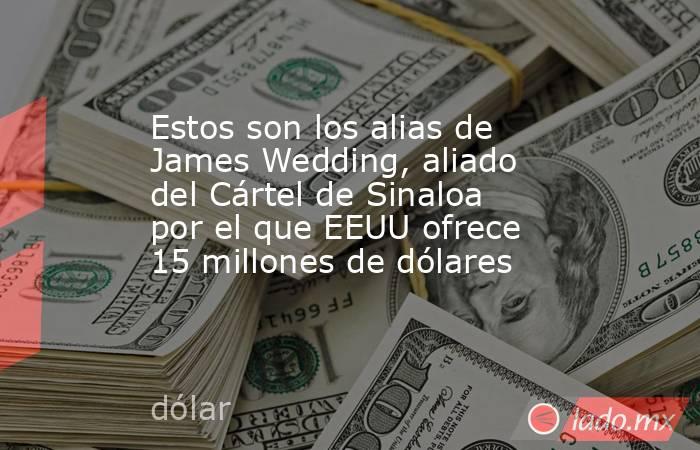 Estos son los alias de James Wedding, aliado del Cártel de Sinaloa por el que EEUU ofrece 15 millones de dólares. Noticias en tiempo real
