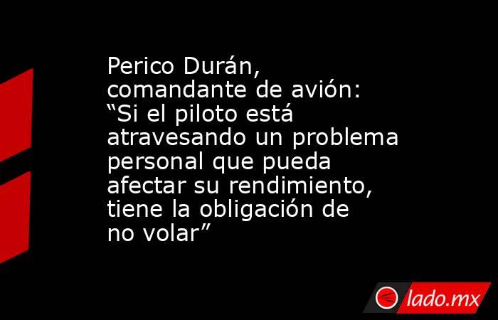 Perico Durán, comandante de avión: “Si el piloto está atravesando un problema personal que pueda afectar su rendimiento, tiene la obligación de no volar”. Noticias en tiempo real