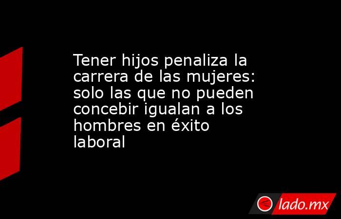 Tener hijos penaliza la carrera de las mujeres: solo las que no pueden concebir igualan a los hombres en éxito laboral . Noticias en tiempo real