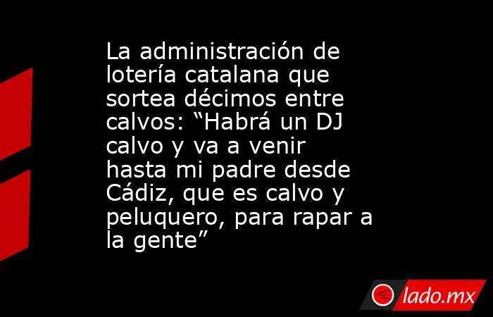 La administración de lotería catalana que sortea décimos entre calvos: “Habrá un DJ calvo y va a venir hasta mi padre desde Cádiz, que es calvo y peluquero, para rapar a la gente”. Noticias en tiempo real