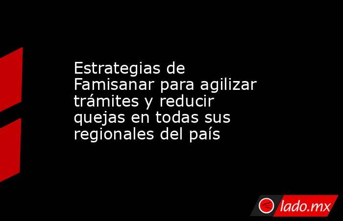 Estrategias de Famisanar para agilizar trámites y reducir quejas en todas sus regionales del país. Noticias en tiempo real