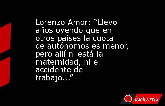 Lorenzo Amor: “Llevo años oyendo que en otros países la cuota de autónomos es menor, pero allí ni está la maternidad, ni el accidente de trabajo...” . Noticias en tiempo real