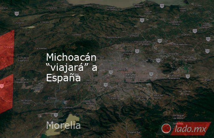Michoacán “viajará” a España. Noticias en tiempo real