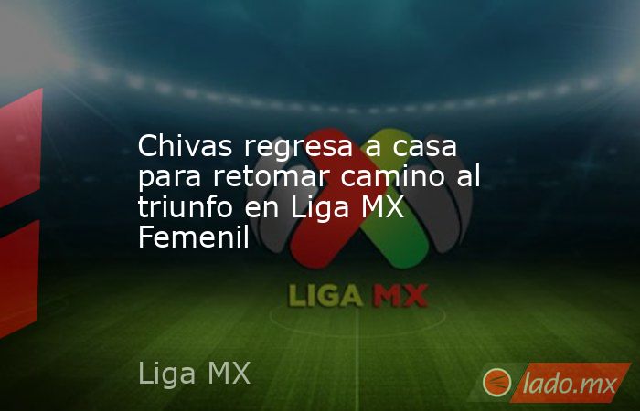Chivas regresa a casa para retomar camino al triunfo en Liga MX Femenil. Noticias en tiempo real
