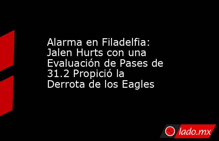 Alarma en Filadelfia: Jalen Hurts con una Evaluación de Pases de 31.2 Propició la Derrota de los Eagles. Noticias en tiempo real