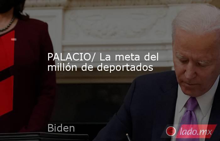 PALACIO/ La meta del millón de deportados. Noticias en tiempo real
