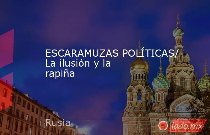 ESCARAMUZAS POLÍTICAS/ La ilusión y la rapiña. Noticias en tiempo real