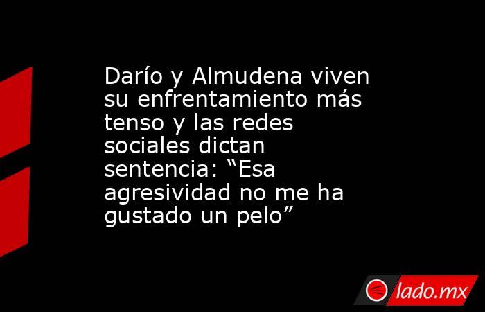 Darío y Almudena viven su enfrentamiento más tenso y las redes sociales dictan sentencia: “Esa agresividad no me ha gustado un pelo”. Noticias en tiempo real