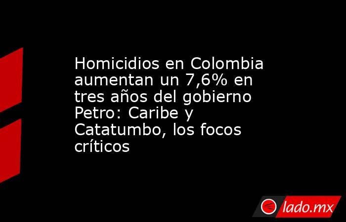 Homicidios en Colombia aumentan un 7,6% en tres años del gobierno Petro: Caribe y Catatumbo, los focos críticos. Noticias en tiempo real