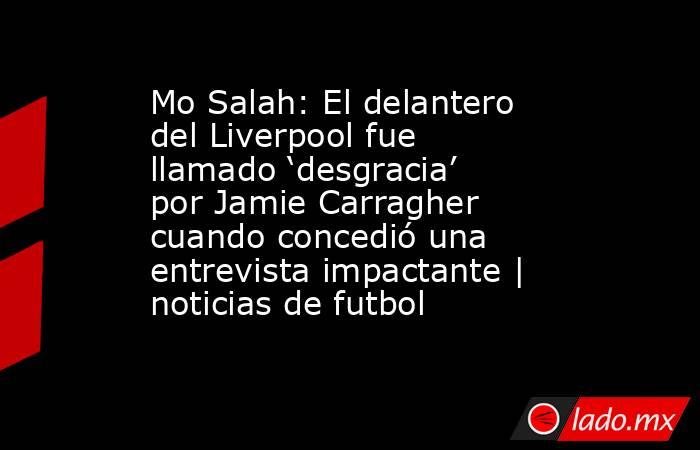 Mo Salah: El delantero del Liverpool fue llamado ‘desgracia’ por Jamie Carragher cuando concedió una entrevista impactante | noticias de futbol. Noticias en tiempo real