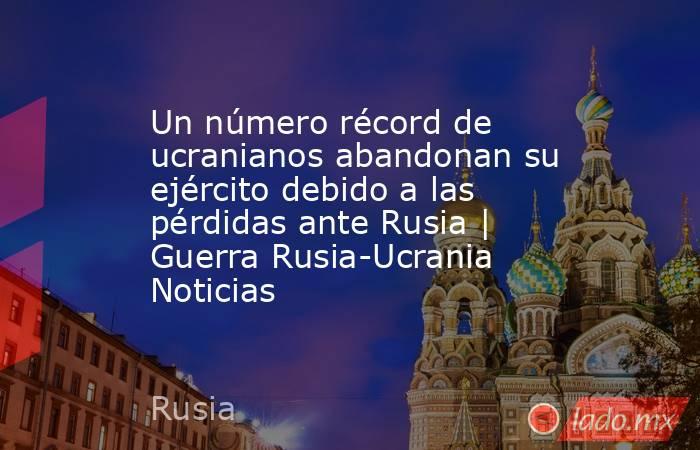 Un número récord de ucranianos abandonan su ejército debido a las pérdidas ante Rusia | Guerra Rusia-Ucrania Noticias. Noticias en tiempo real