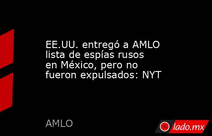 EE.UU. entregó a AMLO lista de espías rusos en México, pero no fueron expulsados: NYT. Noticias en tiempo real