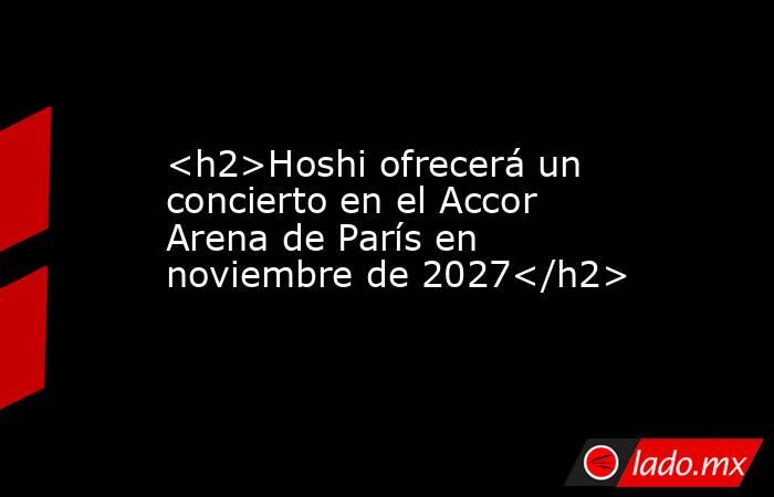 <h2>Hoshi ofrecerá un concierto en el Accor Arena de París en noviembre de 2027</h2>. Noticias en tiempo real