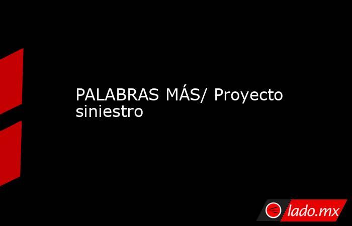 PALABRAS MÁS/ Proyecto siniestro. Noticias en tiempo real