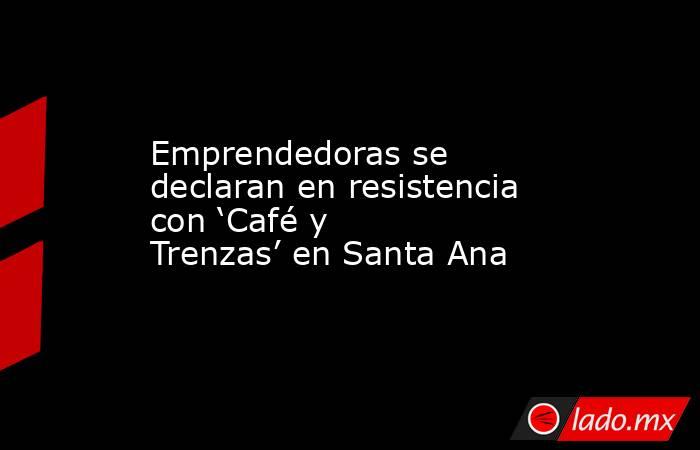 Emprendedoras se declaran en resistencia con ‘Café y Trenzas’ en Santa Ana. Noticias en tiempo real