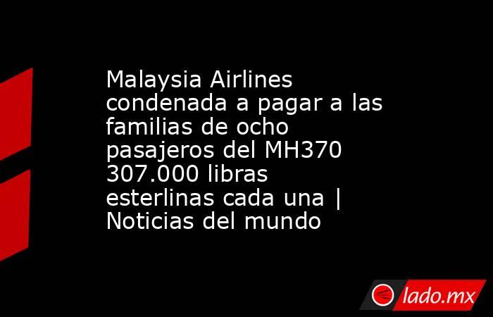 Malaysia Airlines condenada a pagar a las familias de ocho pasajeros del MH370 307.000 libras esterlinas cada una | Noticias del mundo. Noticias en tiempo real