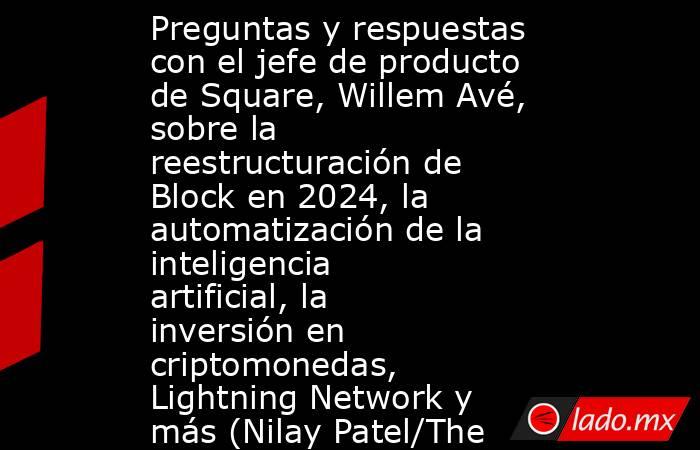 Preguntas y respuestas con el jefe de producto de Square, Willem Avé, sobre la reestructuración de Block en 2024, la automatización de la inteligencia artificial, la inversión en criptomonedas, Lightning Network y más (Nilay Patel/The Verge). Noticias en tiempo real