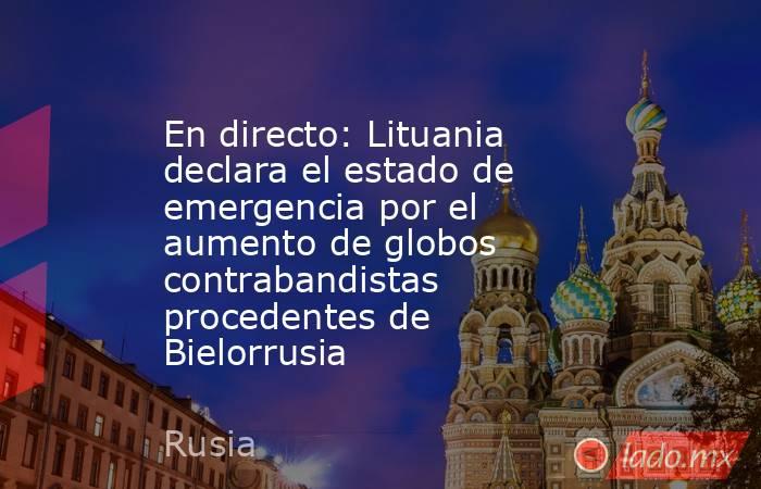 En directo: Lituania declara el estado de emergencia por el aumento de globos contrabandistas procedentes de Bielorrusia. Noticias en tiempo real