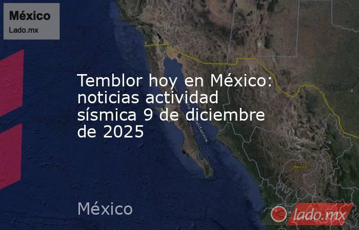 Temblor hoy en México: noticias actividad sísmica 9 de diciembre de 2025. Noticias en tiempo real