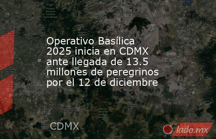 Operativo Basílica 2025 inicia en CDMX ante llegada de 13.5 millones de peregrinos por el 12 de diciembre . Noticias en tiempo real