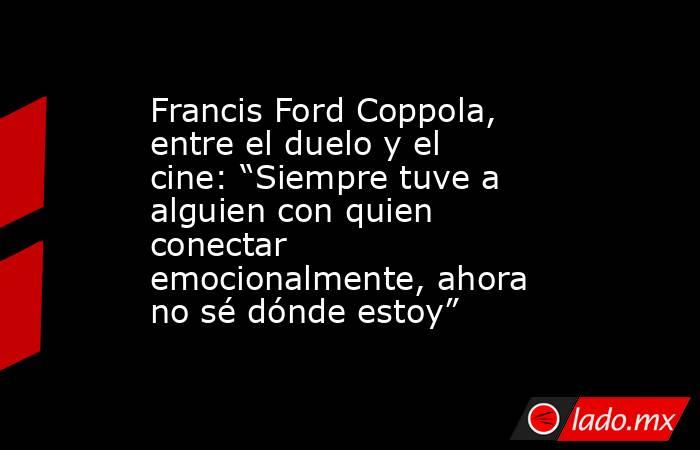 Francis Ford Coppola, entre el duelo y el cine: “Siempre tuve a alguien con quien conectar emocionalmente, ahora no sé dónde estoy”. Noticias en tiempo real