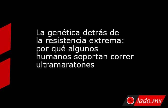 La genética detrás de la resistencia extrema: por qué algunos humanos soportan correr ultramaratones . Noticias en tiempo real