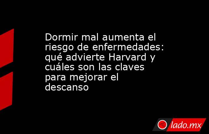 Dormir mal aumenta el riesgo de enfermedades: qué advierte Harvard y cuáles son las claves para mejorar el descanso . Noticias en tiempo real