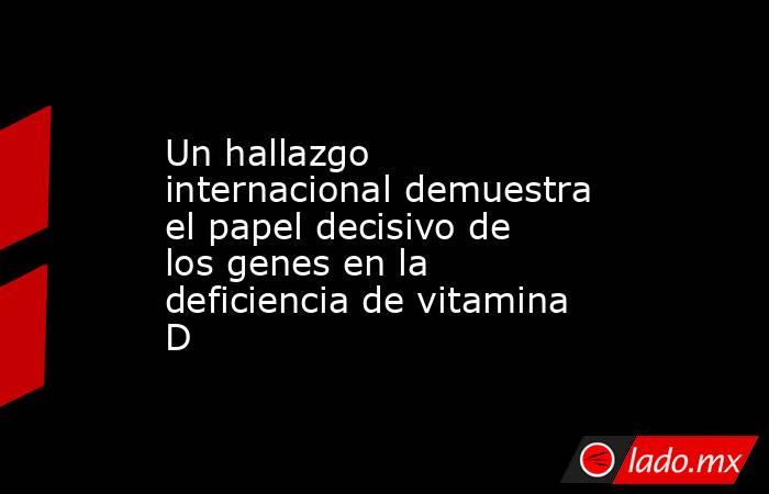 Un hallazgo internacional demuestra el papel decisivo de los genes en la deficiencia de vitamina D. Noticias en tiempo real
