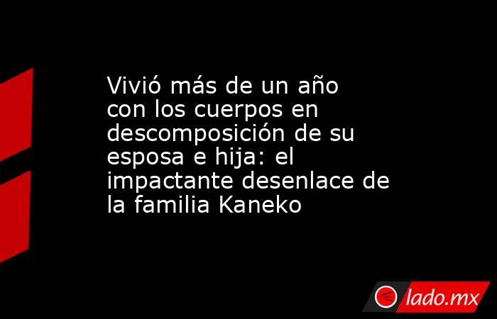 Vivió más de un año con los cuerpos en descomposición de su esposa e hija: el impactante desenlace de la familia Kaneko. Noticias en tiempo real