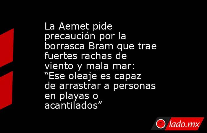 La Aemet pide precaución por la borrasca Bram que trae fuertes rachas de viento y mala mar: “Ese oleaje es capaz de arrastrar a personas en playas o acantilados”. Noticias en tiempo real
