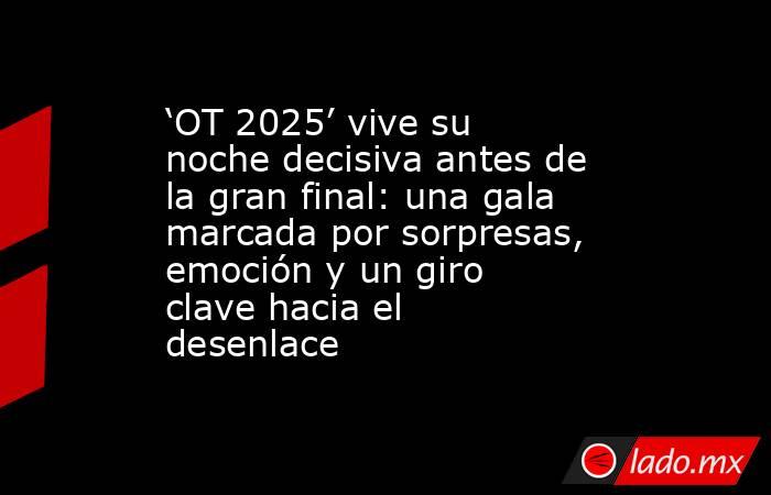 ‘OT 2025’ vive su noche decisiva antes de la gran final: una gala marcada por sorpresas, emoción y un giro clave hacia el desenlace. Noticias en tiempo real