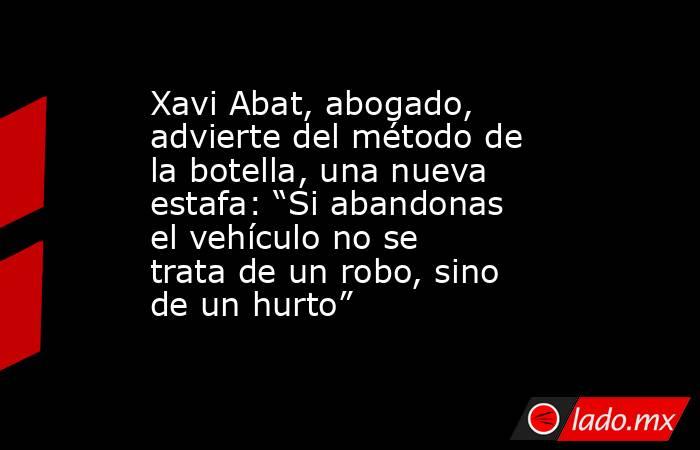 Xavi Abat, abogado, advierte del método de la botella, una nueva estafa: “Si abandonas el vehículo no se trata de un robo, sino de un hurto”. Noticias en tiempo real
