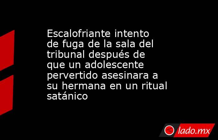 Escalofriante intento de fuga de la sala del tribunal después de que un adolescente pervertido asesinara a su hermana en un ritual satánico. Noticias en tiempo real