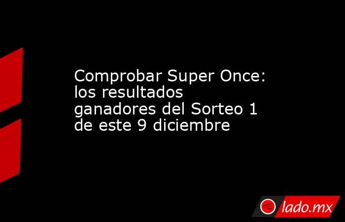 Comprobar Super Once: los resultados ganadores del Sorteo 1 de este 9 diciembre. Noticias en tiempo real