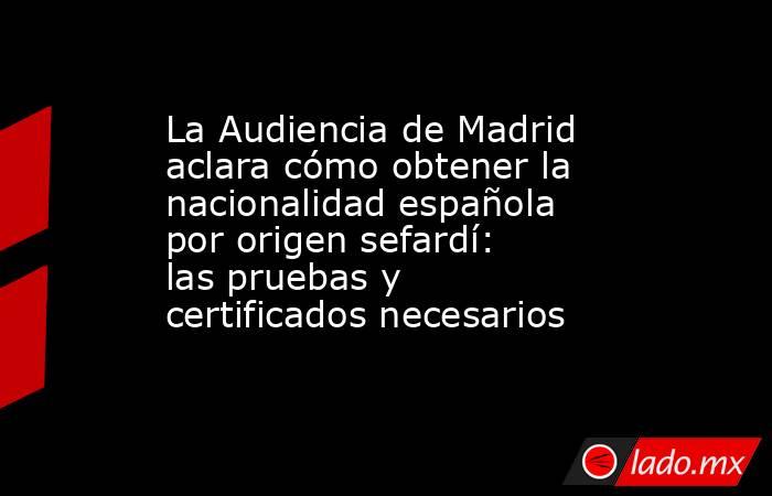 La Audiencia de Madrid aclara cómo obtener la nacionalidad española por origen sefardí: las pruebas y certificados necesarios. Noticias en tiempo real