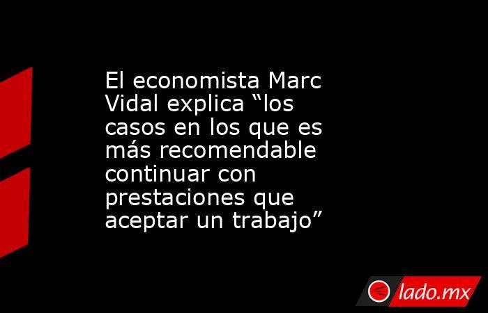El economista Marc Vidal explica “los casos en los que es más recomendable continuar con prestaciones que aceptar un trabajo”. Noticias en tiempo real
