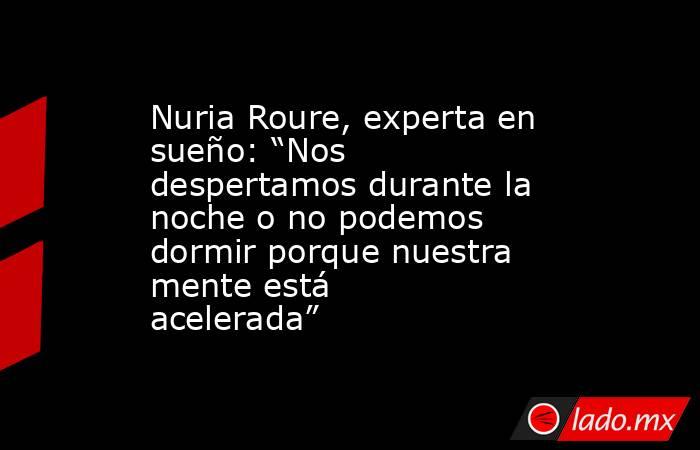 Nuria Roure, experta en sueño: “Nos despertamos durante la noche o no podemos dormir porque nuestra mente está acelerada”. Noticias en tiempo real