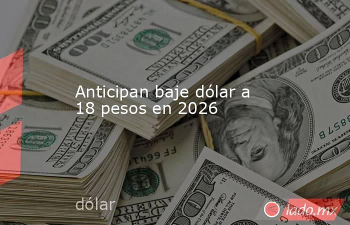 Anticipan baje dólar a 18 pesos en 2026. Noticias en tiempo real