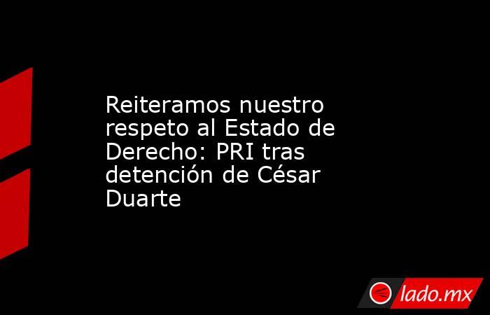Reiteramos nuestro respeto al Estado de Derecho: PRI tras detención de César Duarte. Noticias en tiempo real