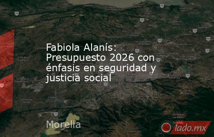 Fabiola Alanís: Presupuesto 2026 con énfasis en seguridad y justicia social. Noticias en tiempo real