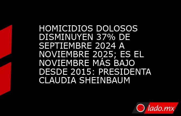 HOMICIDIOS DOLOSOS DISMINUYEN 37% DE SEPTIEMBRE 2024 A NOVIEMBRE 2025; ES EL NOVIEMBRE MÁS BAJO DESDE 2015: PRESIDENTA CLAUDIA SHEINBAUM. Noticias en tiempo real