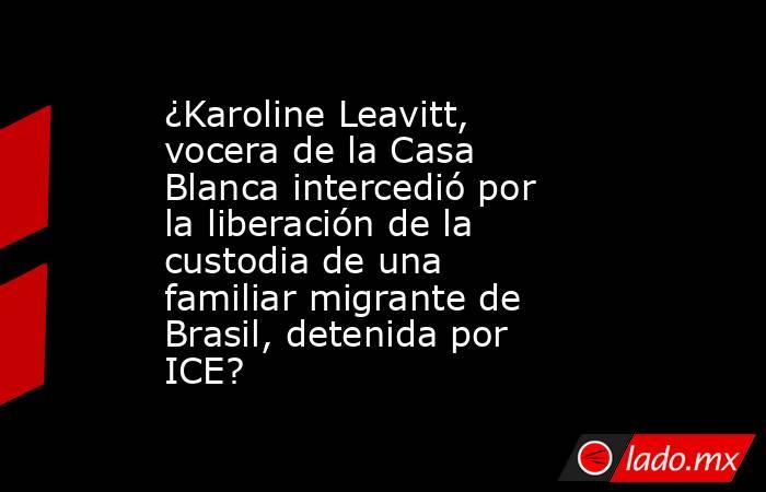 ¿Karoline Leavitt, vocera de la Casa Blanca intercedió por la liberación de la custodia de una familiar migrante de Brasil, detenida por ICE? . Noticias en tiempo real