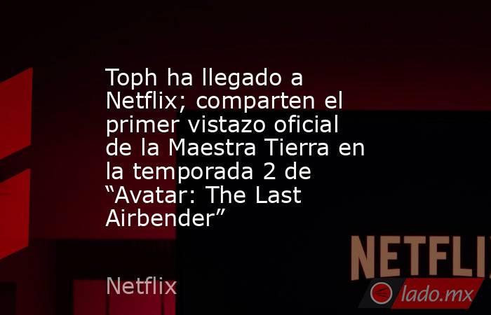 Toph ha llegado a Netflix; comparten el primer vistazo oficial de la Maestra Tierra en la temporada 2 de “Avatar: The Last Airbender”. Noticias en tiempo real
