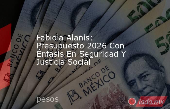 Fabiola Alanís: Presupuesto 2026 Con Énfasis En Seguridad Y Justicia Social. Noticias en tiempo real